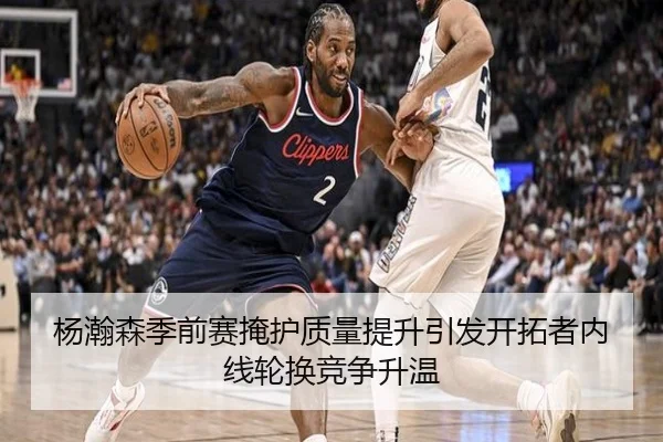 杨瀚森季前赛掩护质量提升引发开拓者内线轮换竞争升温